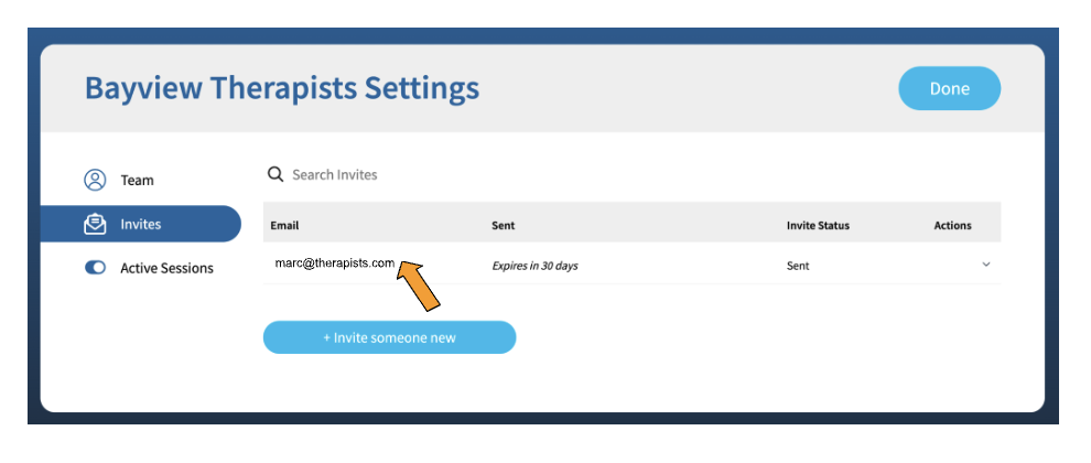 A screenshot with the title "Bayview Therapists Settings" in the upper left hand corner and a blue button labeled "Done" in the upper right hand corner. There is a table with columns entitled "Email", "Sent", "Invite Status", and "Actions". There is one row in the table. Under the "Email" column is the email "marc@therapists.com" with an orange arrow pointing to it, under the "Sent" column are the words "Expires in 30 days", and under the "Invite status" column is the word "Sent". Under the table is a blue button labeled "Invite someone new".