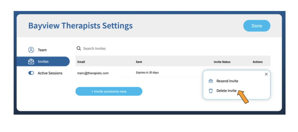 A screenshot with the title "Bayview Therapists Settings" in the upper left hand corner and a blue button labeled "Done" in the upper right hand corner. There is a table with columns entitled "Email", "Sent", "Invite Status", and "Actions". There is one row in the table. Under the "Email" column is the email "marc@therapists.com", under the "Sent" column are the words "Expires in 30 days". There is a box under the "Actions" column that has two options listed: "Resend Invite" next to an envelope icon, and "Delete Invite" next to a trash can icon. There is an orange arrow pointing to "Delete Invite". Under the table is a blue button labeled "Invite someone new".