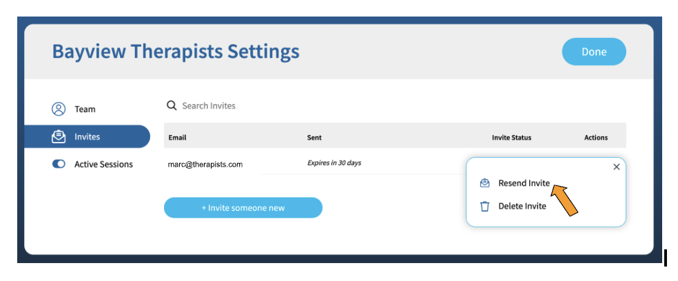 A screenshot with the title "Bayview Therapists Settings" in the upper left hand corner and a blue button labeled "Done" in the upper right hand corner. There is a table with columns entitled "Email", "Sent", "Invite Status", and "Actions". There is one row in the table. Under the "Email" column is the email "marc@therapists.com", under the "Sent" column are the words "Expires in 30 days". There is a box under the "Actions" column that has two options listed: "Resend Invite" next to an envelope icon, and "Delete Invite" next to a trash can icon. There is an orange arrow pointing to "Resend Invite". Under the table is a blue button labeled "Invite someone new".