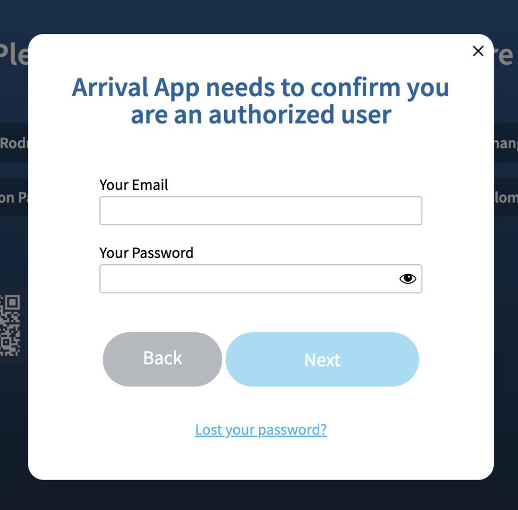 A screenshot of a login prompt that says "Arrival App needs to confirm you are an authorized user". There is a field labeled "Your Email" and a field labeled "Your Password". Under are two buttons, a grey one labeled "Back" and a blue one labeled "Next". At the bottom of the screen shot are the hyperlinked words "Lost your password?".