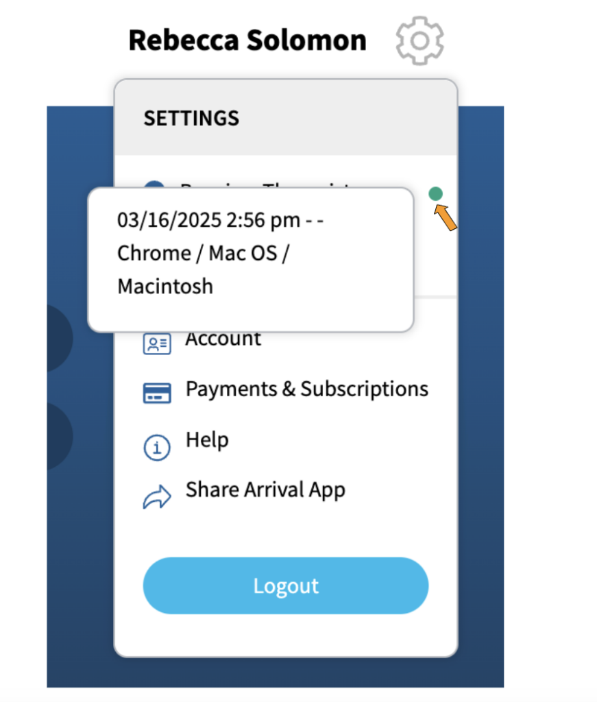 A screenshot of the options that appear when the gear icon for settings is activated. At the top of the dropdown is the word, "Settings". Under that, superimposed on the dropdown, is a box that has the date "3/16/2025" and time "2:56 pm", and says "Chrome/MacOS/Macintosh". Next to the box is a green dot with an orange arrow pointing to it.
In a separate section of the dropdown are the options "Account" with an icon that looks like a photo ID, "Payments and Subscriptions" with an icon that looks like a credit card, "Help" with an icon that has the letter "i' in a circle, "Share Arrival App" which has an arrow pointing to the right next to it, and at the bottom is a blue button labeled "Logout".